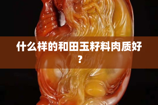 什么样的和田玉籽料肉质好？