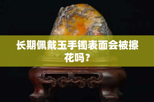 长期佩戴玉手镯表面会被擦花吗？