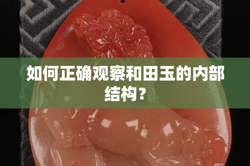 如何正确观察和田玉的内部结构？