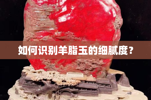 如何识别羊脂玉的细腻度？