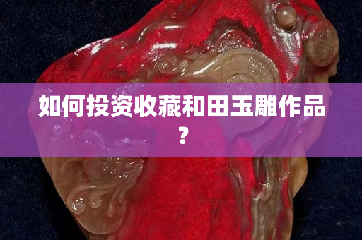 如何投资收藏和田玉雕作品？