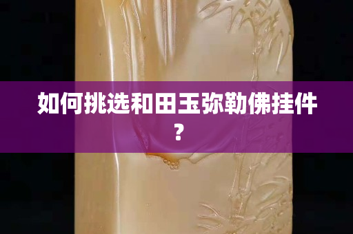 如何挑选和田玉弥勒佛挂件？