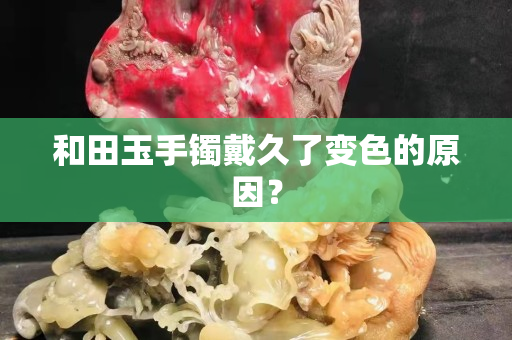 和田玉手镯戴久了变色的原因？