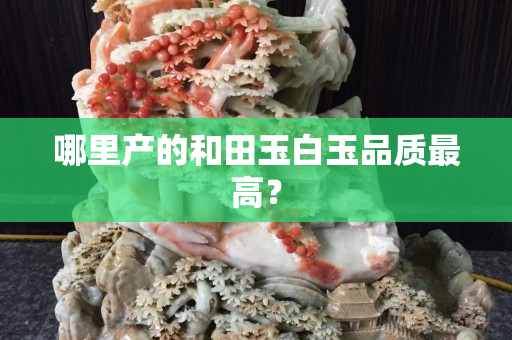 哪里产的和田玉白玉品质最高？