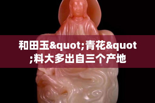 和田玉"青花"料大多出自三个产地