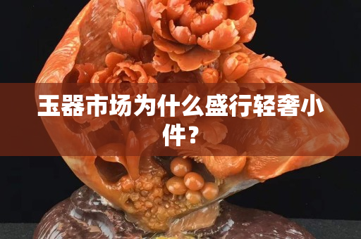 玉器市场为什么盛行轻奢小件？