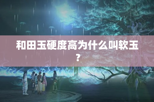 和田玉硬度高为什么叫软玉？