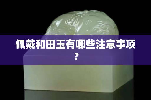 佩戴和田玉有哪些注意事项？