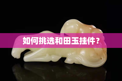 如何挑选和田玉挂件？