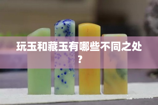 玩玉和藏玉有哪些不同之处？