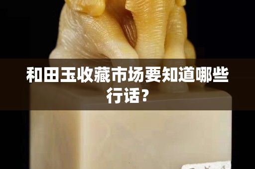 和田玉收藏市场要知道哪些行话？