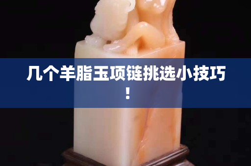 几个羊脂玉项链挑选小技巧！