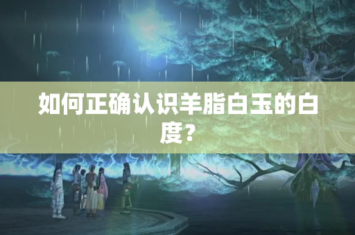 如何正确认识羊脂白玉的白度？