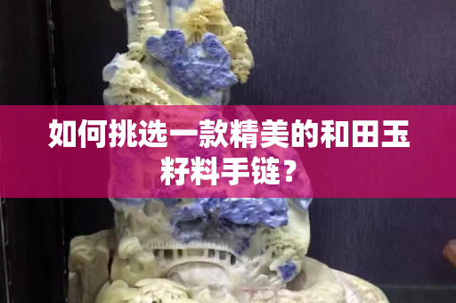 如何挑选一款精美的和田玉籽料手链？