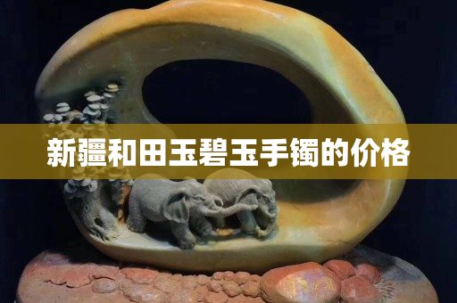 新疆和田玉碧玉手镯的价格