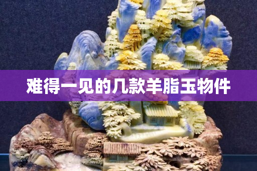 难得一见的几款羊脂玉物件