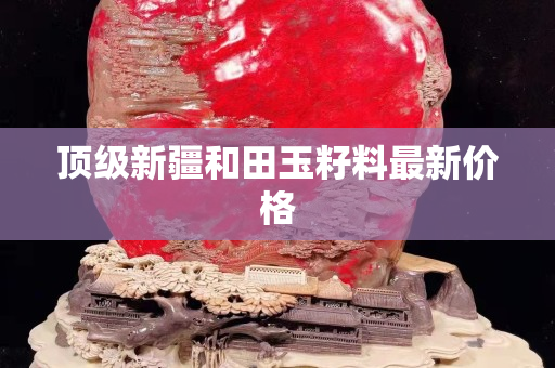 顶级新疆和田玉籽料最新价格