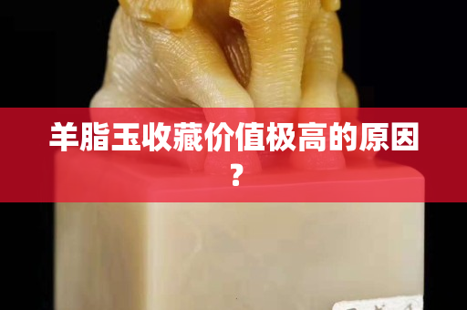 羊脂玉收藏价值极高的原因？