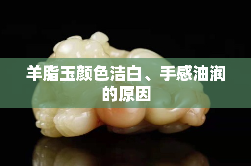 羊脂玉颜色洁白、手感油润的原因