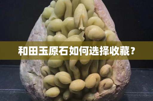 和田玉原石如何选择收藏？
