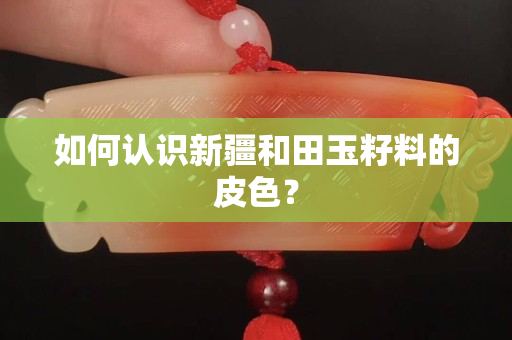 如何认识新疆和田玉籽料的皮色？