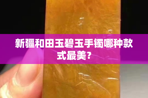 新疆和田玉碧玉手镯哪种款式最美？