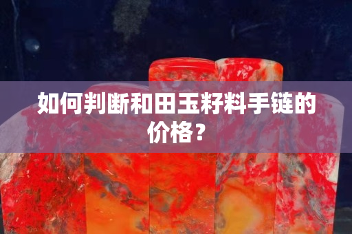如何判断和田玉籽料手链的价格？