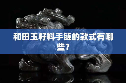 和田玉籽料手链的款式有哪些？