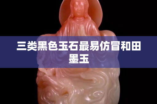 三类黑色玉石最易仿冒和田墨玉
