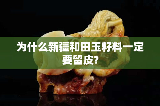 为什么新疆和田玉籽料一定要留皮?