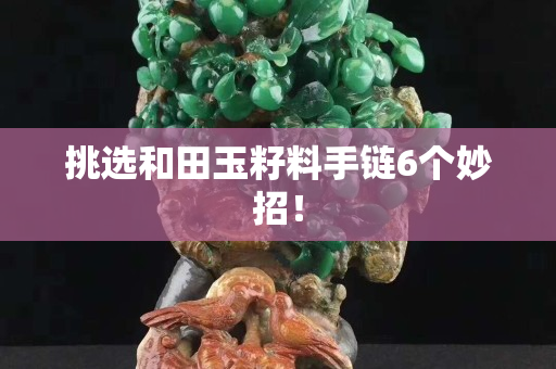 挑选和田玉籽料手链6个妙招！