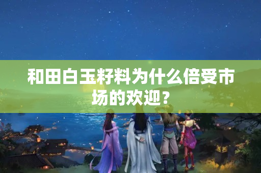 和田白玉籽料为什么倍受市场的欢迎？