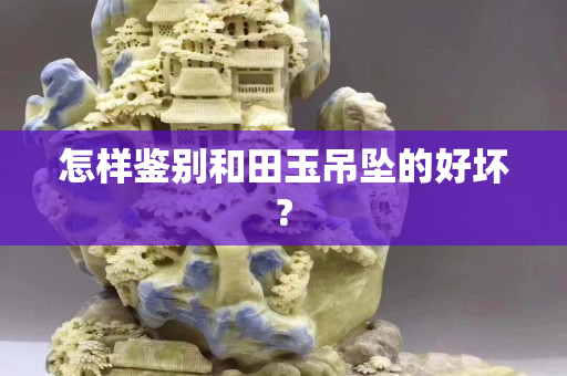 怎样鉴别和田玉吊坠的好坏?