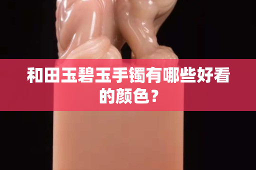 和田玉碧玉手镯有哪些好看的颜色？