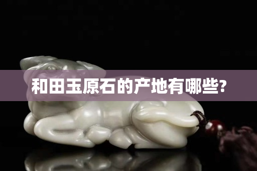 和田玉原石的产地有哪些?