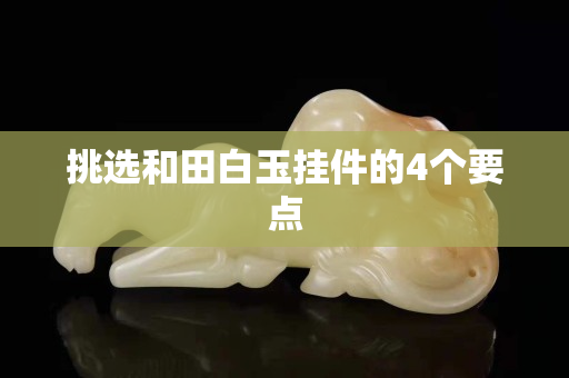 挑选和田白玉挂件的4个要点