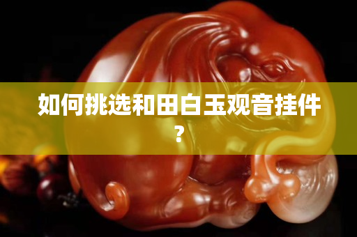 如何挑选和田白玉观音挂件?