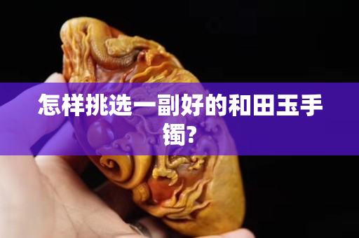 怎样挑选一副好的和田玉手镯?