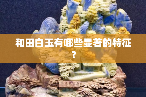 和田白玉有哪些显著的特征？