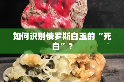 如何识别俄罗斯白玉的“死白”？