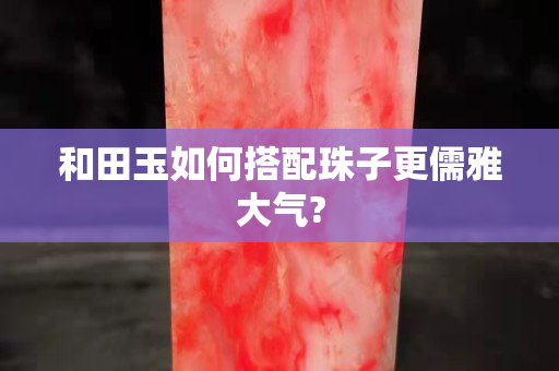 和田玉如何搭配珠子更儒雅大气?