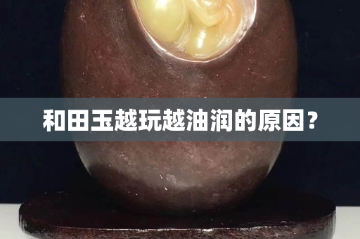 和田玉越玩越油润的原因？