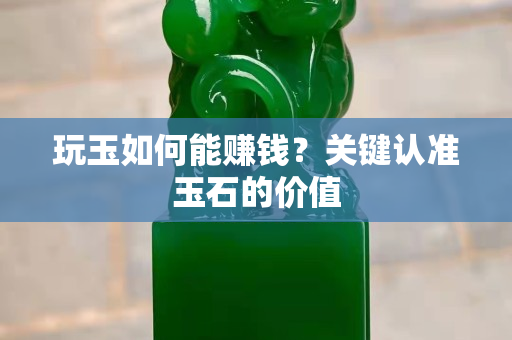 玩玉如何能赚钱？关键认准玉石的价值