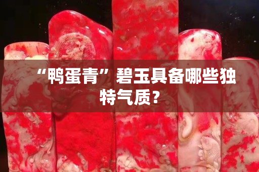 “鸭蛋青”碧玉具备哪些独特气质？