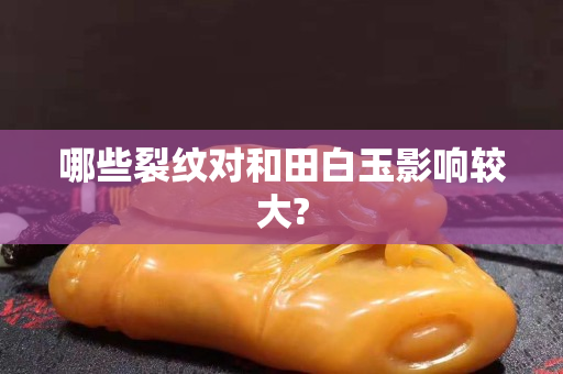 哪些裂纹对和田白玉影响较大?
