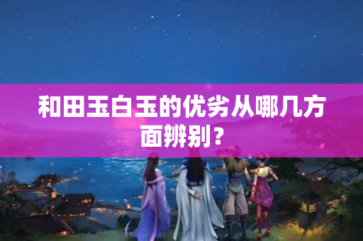 和田玉白玉的优劣从哪几方面辨别？