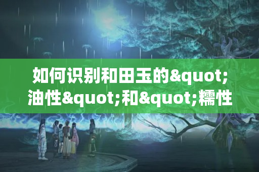 如何识别和田玉的"油性"和"糯性"？