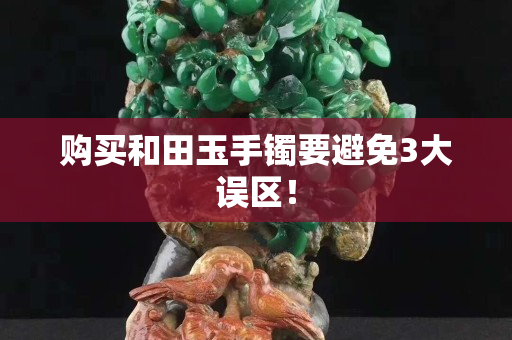 购买和田玉手镯要避免3大误区！