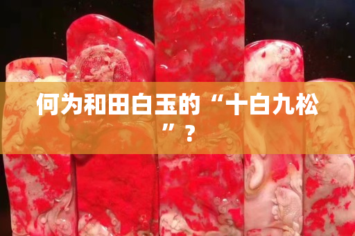 何为和田白玉的“十白九松”?