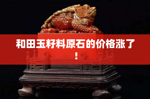 和田玉籽料原石的价格涨了！